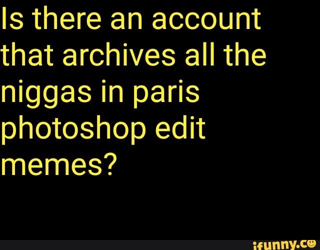 Is there an account
that archives all the
niggas in paris
photoshop edit
memes?