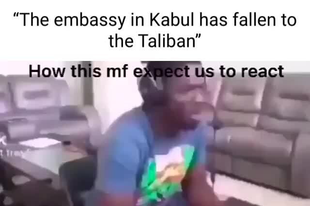 "The embassy in Kabul has fallen to the low this mf Us - )