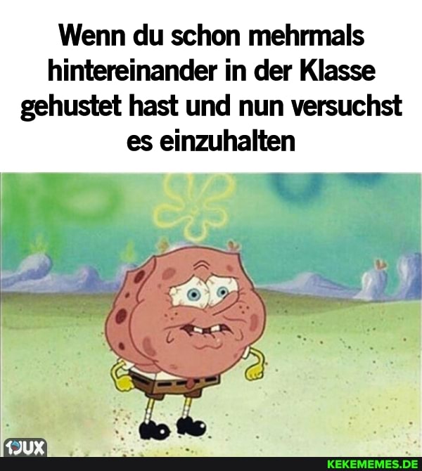 Wenn du schon mehrmals hintereinander in der Klasse gehustet hast und nun versuchst es einzuhalten