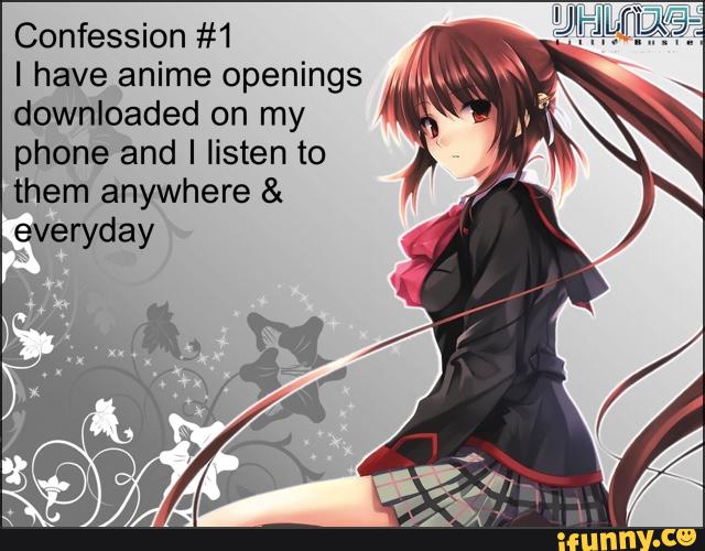 Confession #1
l have anime openings
downloaded on my
phone and I listen to
them anywhere &
everyday