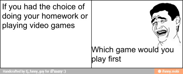 If you had the choice of
doing your homework or
A
playing video games Rf,
SS
Which game would you
play first