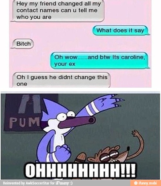 "Hey my friend changed all my
I
contact names can u tell me
who
(what does it say)
Oh wow:and btw Its caroline,
your ex
A
Oh I guess he didnt change this
one