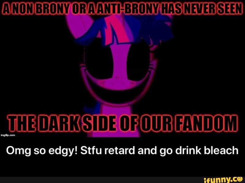 A'NON BRONY OR A'ANTI-BRONY,HAS
STHEDARKISIDE OROURFANDOM
Omg so edgy! Stfu retard and go drink bleach - Omg so edgy! Stfu retard and go drink bleach