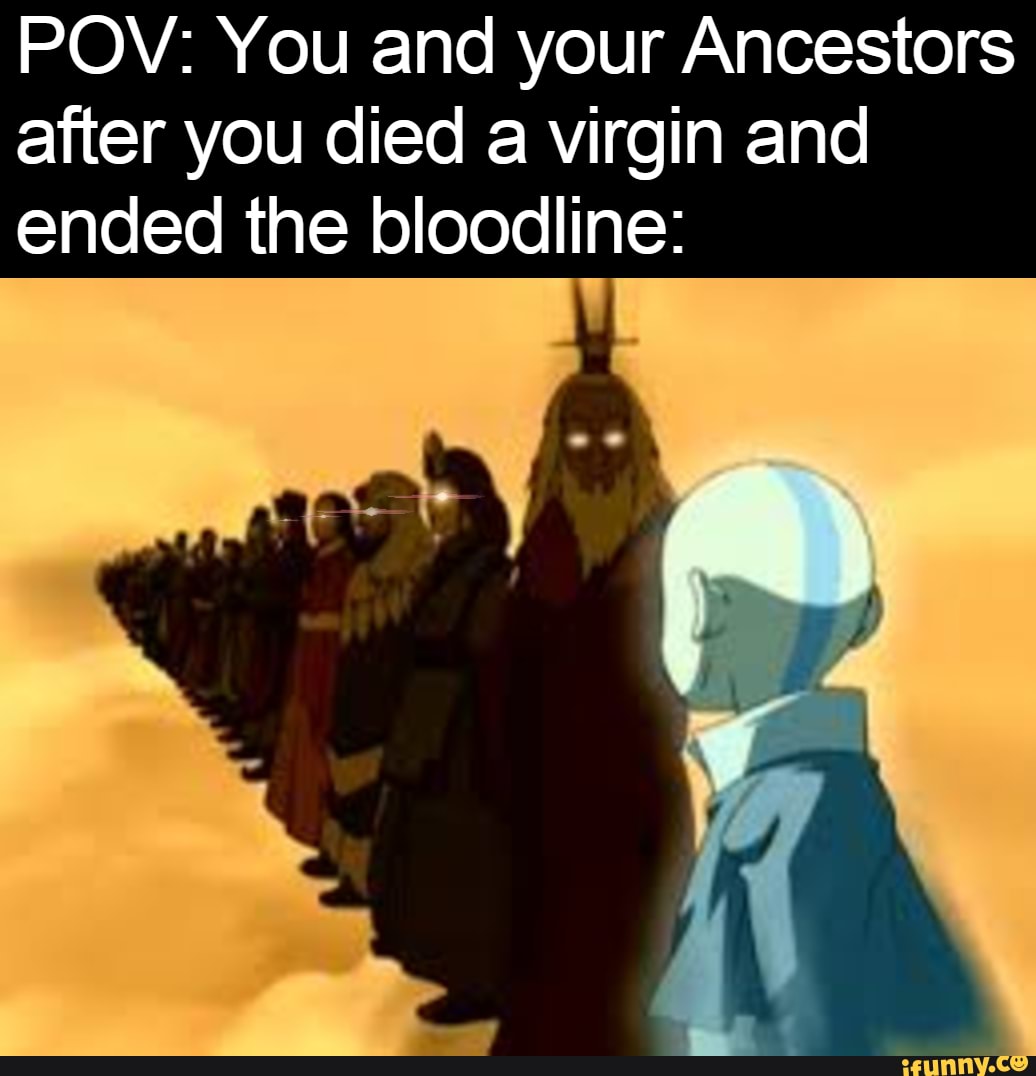 POV: You and your Ancestors after you died a virgin and ended the  bloodline: - iFunny