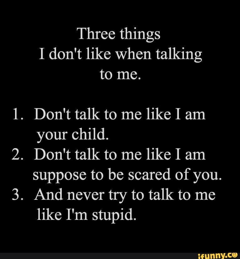 Three things I don't like when talking to me. . Don't talk to me like I