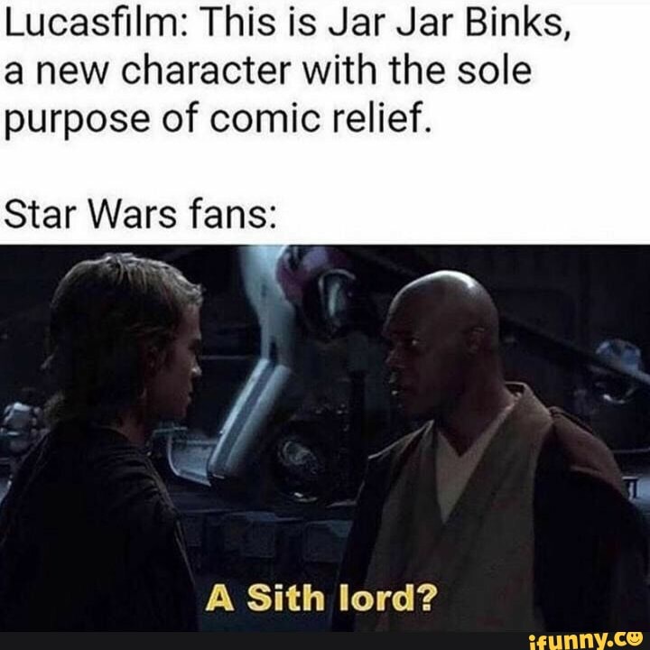Lucasfilm: This is Jar Jar Binks,
a new character with the sole
purpose of comic relief.
Star Wars fans:
A Sith lord?