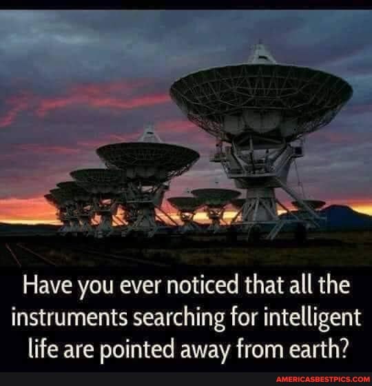Have you ever noticed that all the instruments searching for intelligent life are pointed away from earth?