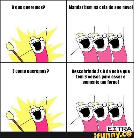 O queremos? Mandar bem ceia de novo!
tem 3 coisas nara assar é