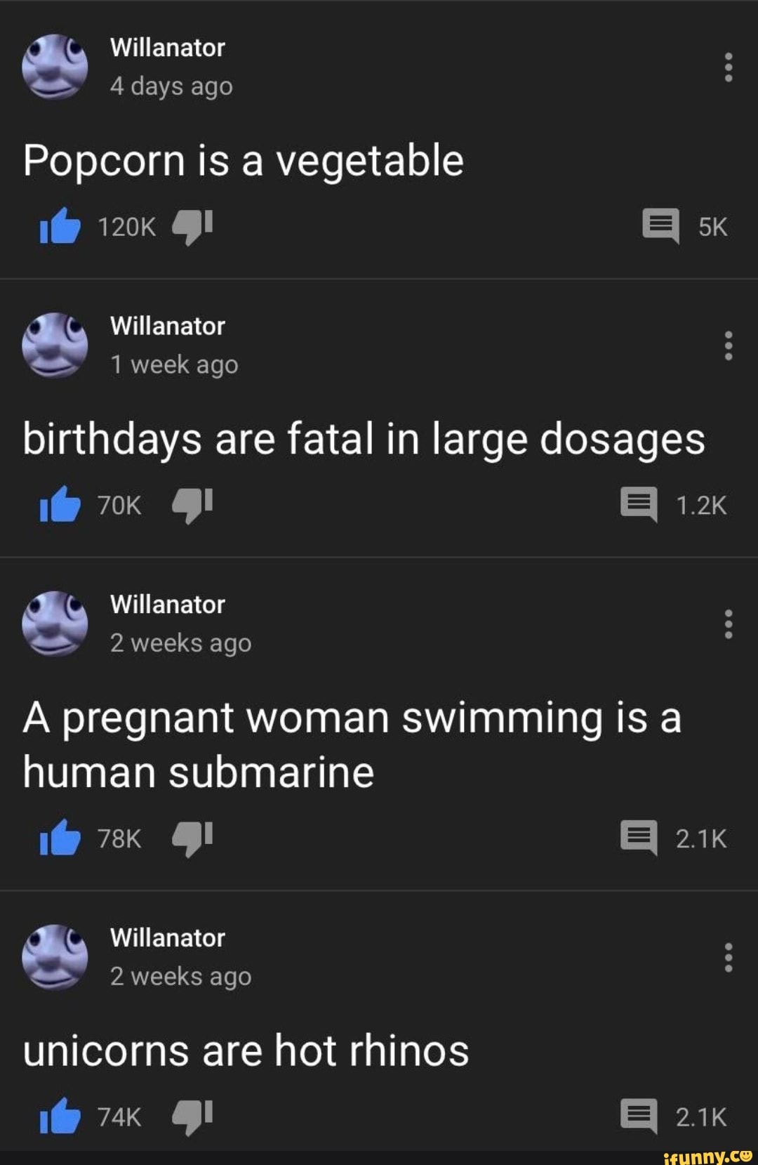 Popcorn is a vegetable
birthdays are fatal in large dosages
A pregnant woman swimming is a
human submarine
unicorns are hot rhinos