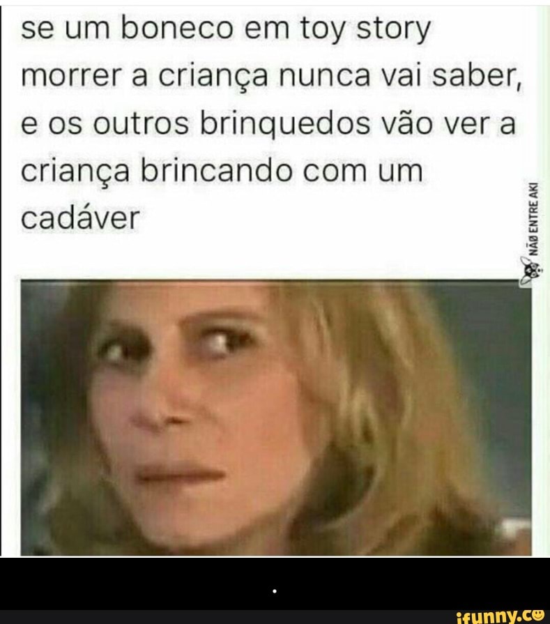 se um boneco em toy story
morrer a criança nunca vai saber,
e os outros brinquedos vão ver a
criança brincando com um
cadáver - .