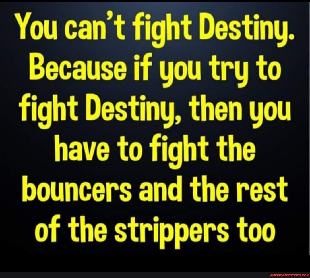 You can't fight Destiny.
Because if you try to fight Destiny, then you have to fight the bouncers and the rest of the strippers too
