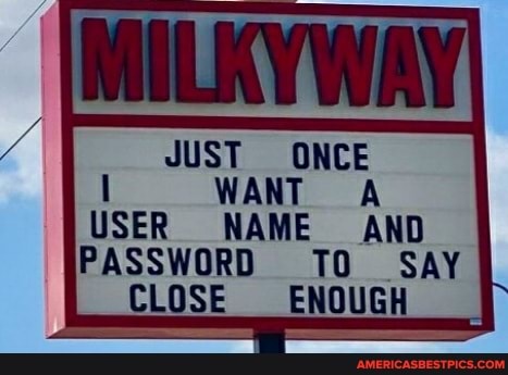 JUST ONCE
WANT A
NAME AND PASSWORD TO SAY CLOSE ENOUGH