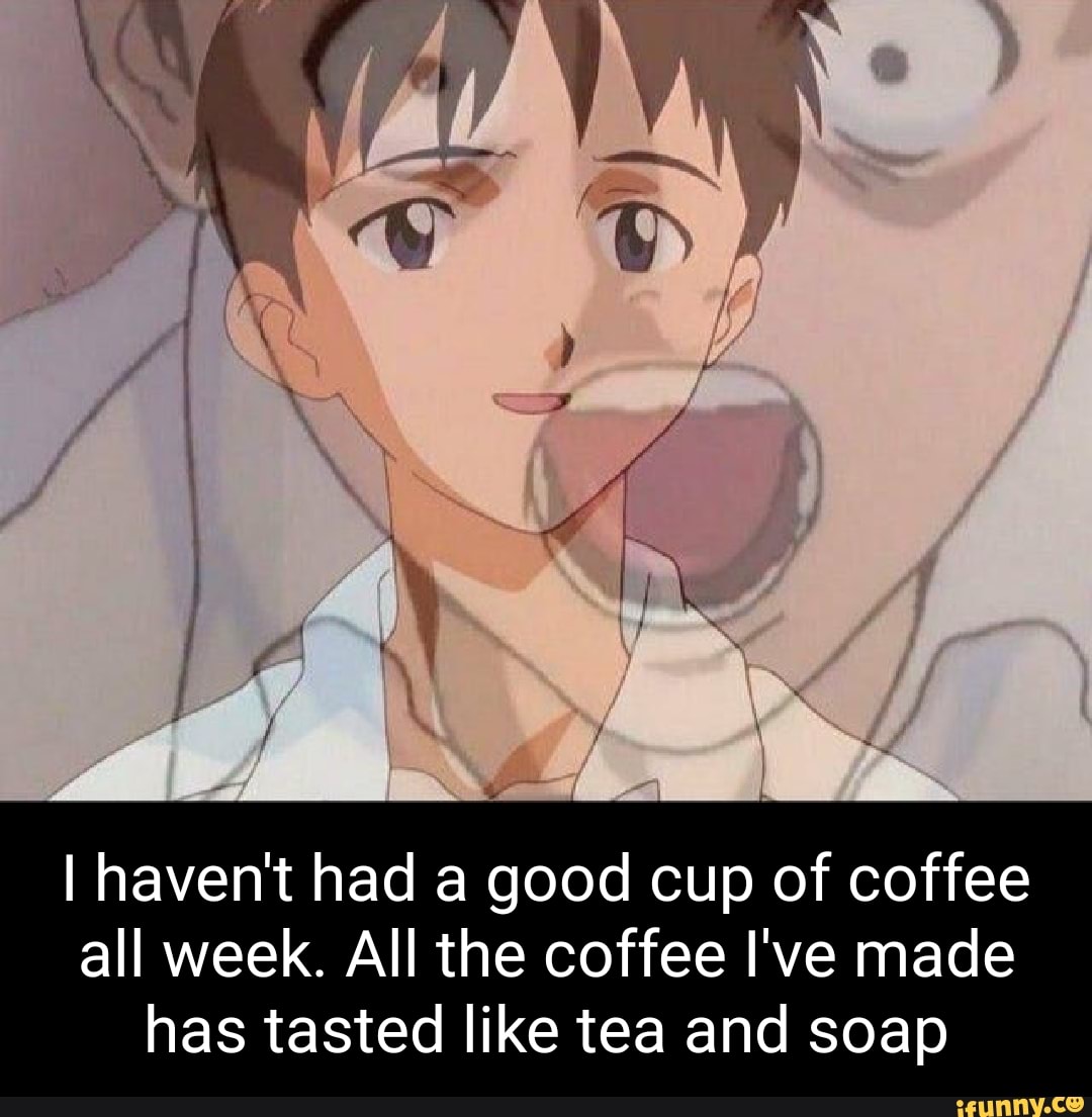 I haven't had a good cup of coffee all week. All the coffee I've made has tasted like tea and soap