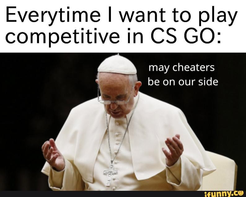 Everytime I want to play competitive in CS GO:
may cheaters be on our side