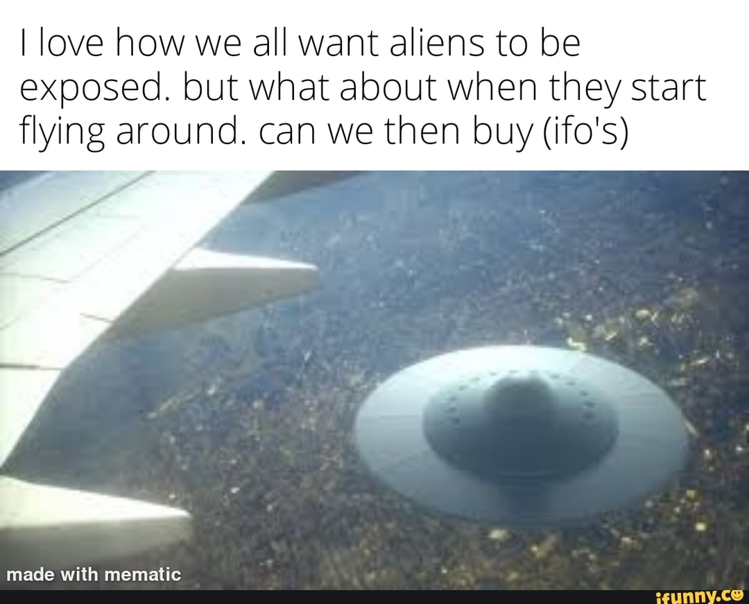 I love how we all want aliens to be exposed. but what about when they start flying around. can we then buy (ifo's)
reace with mermatic