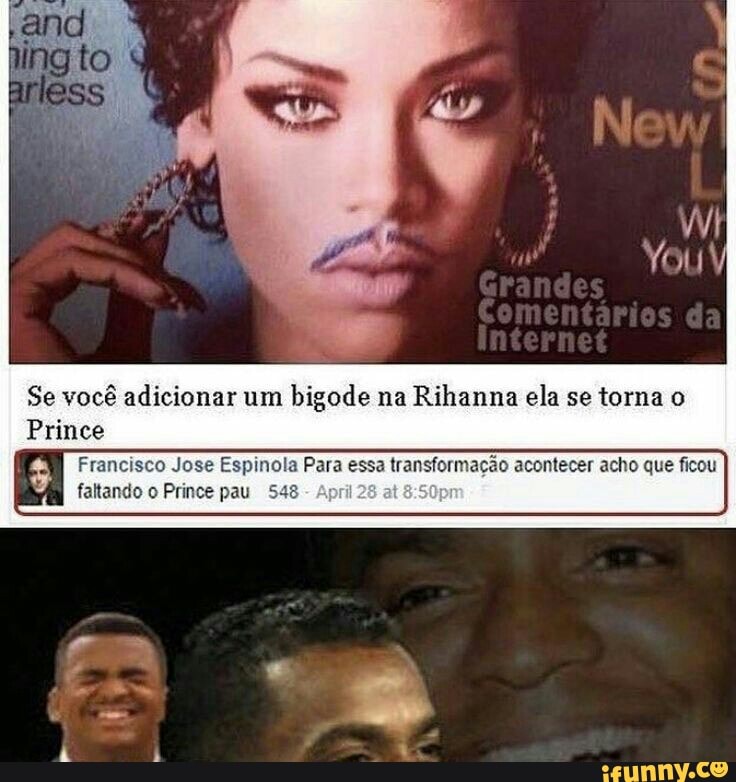 Se você adicionar um
bigode na
Rihanna ela se torna o
Prince
se Espinola Para essa transformação acontecer acho que ficou
faltando o Prince pau