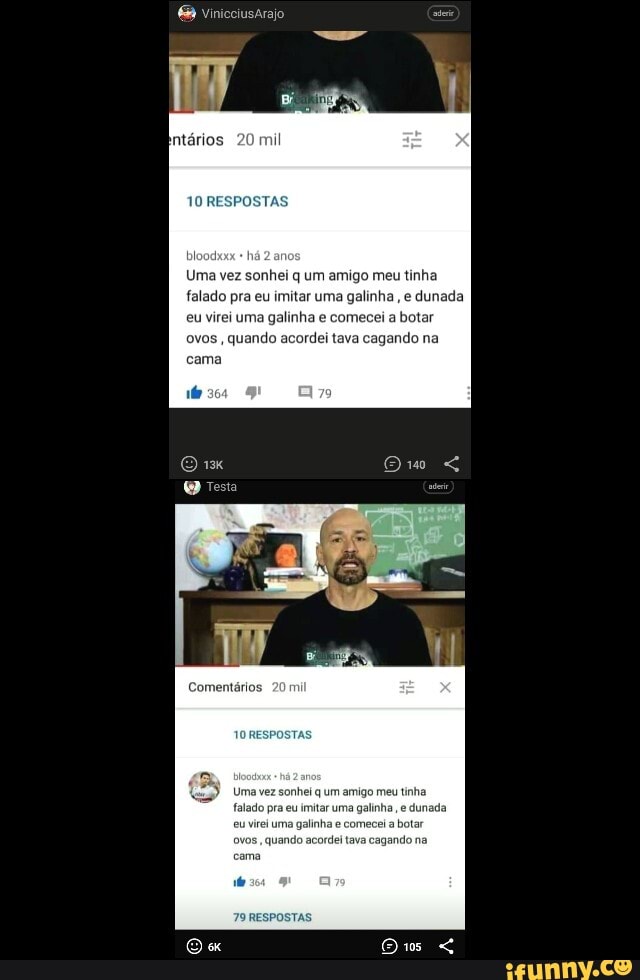 Vinicciusarajo
10 RESPOSTAS
bloodioo há 2 anc
Uma vez sonhei q um amigo meu tinha falado pra eu imitar uma galinha, e dunada eu virei uma galinha e comecei a botar ovos , quando acordei tava cagando na cama
Testa E=
Comentários
10 RESPOSTAS
Uma vez sonhei q um amigo meu tinha
falado pra eu imitar uma galinha , e dunada eu virei uma galinha e comecei a botar ovos, quando acordei tava cagando na
cama
ões
79 RESPOSTAS