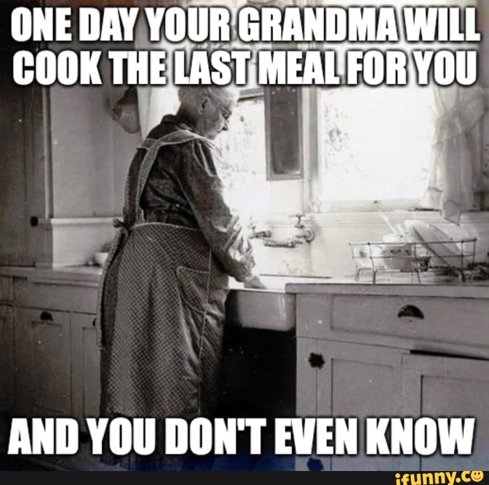 ONE DAY YOUR GRANDMA WILL COOK THE LAST MEAL FOR YOU AND YOU DON'T EVEN ...