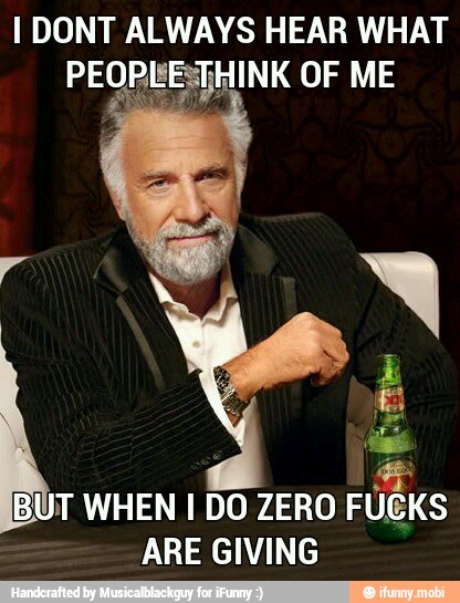 I DONT ALWAYS HEAR WHAT
UT WHEN I DO ZERO FUGKS
ARE GIVING