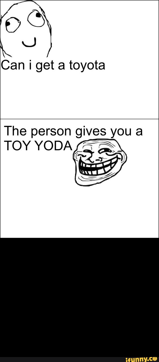 Can i get a toyota
The person gives you a
TOY YODA '