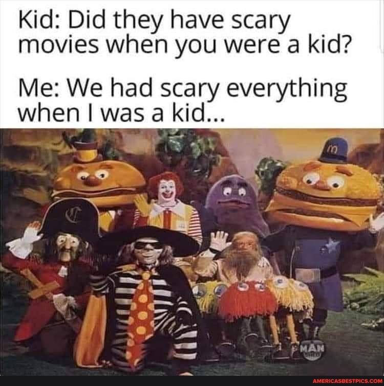 Kid: Did they have scary
movies when you were a kid?
Me: We had scary everything when I was a kid...
oe rey F AA 4