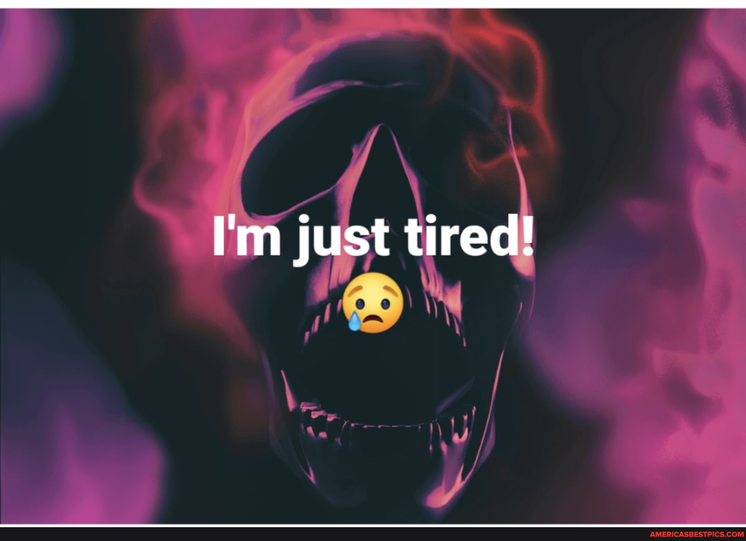 I'm just tired!