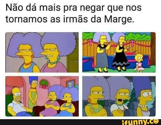 Não dá mais pra negar que nos
tornamos as irmãs da Marge.