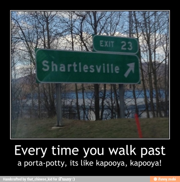 a porta-potty, its like kapooya, kapooya! - Every time you walk past
a porta-potty, its like kapooya, kapooya!