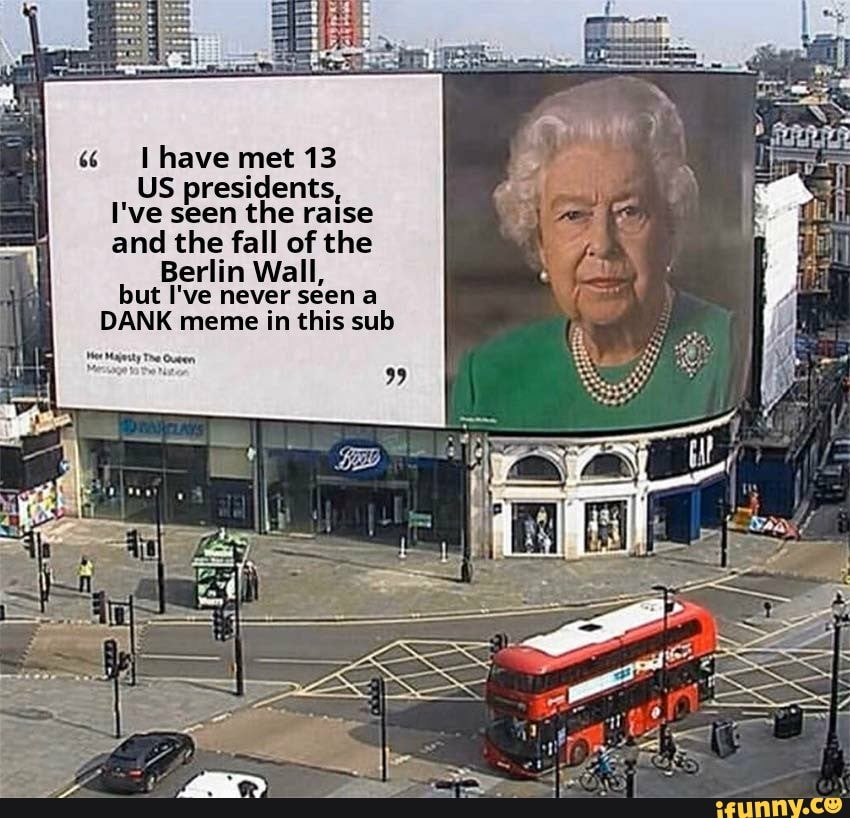 have met 13
US presidents,
I've seen the raise and the fall of the
Berlin Wall, but I've never seen a
DANK meme in this sub