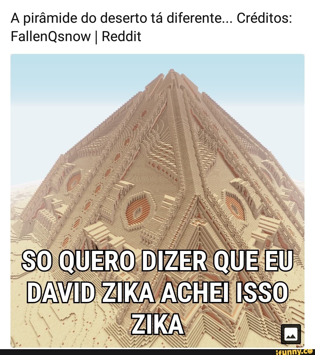 A pirâmide do deserto tá diferente... Créditos:
FallenQsnow I Reddit
SO QUERO DIZER QUE EU DAVID ZIKA ACHEI ISSO ZIKA