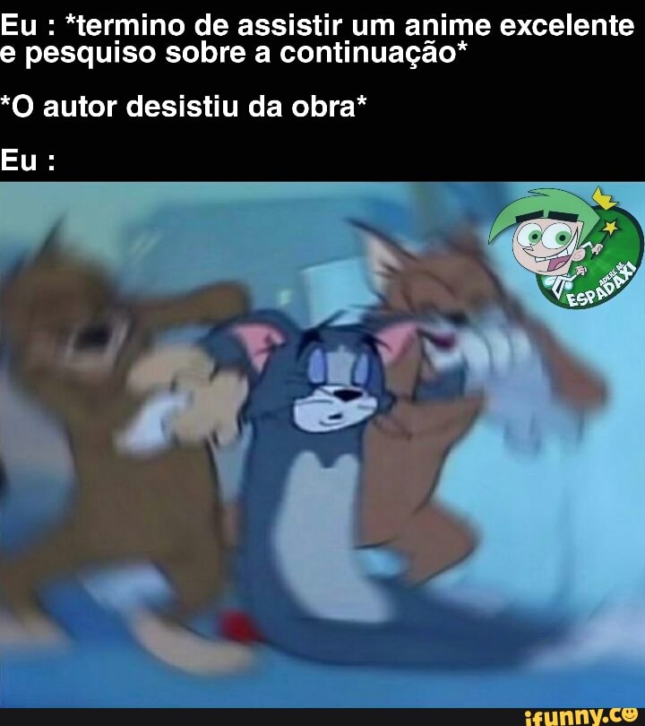 Eu *termino de assistir um anime excelente
pesquiso sobre a continuação*
O autor desistiu da obra*