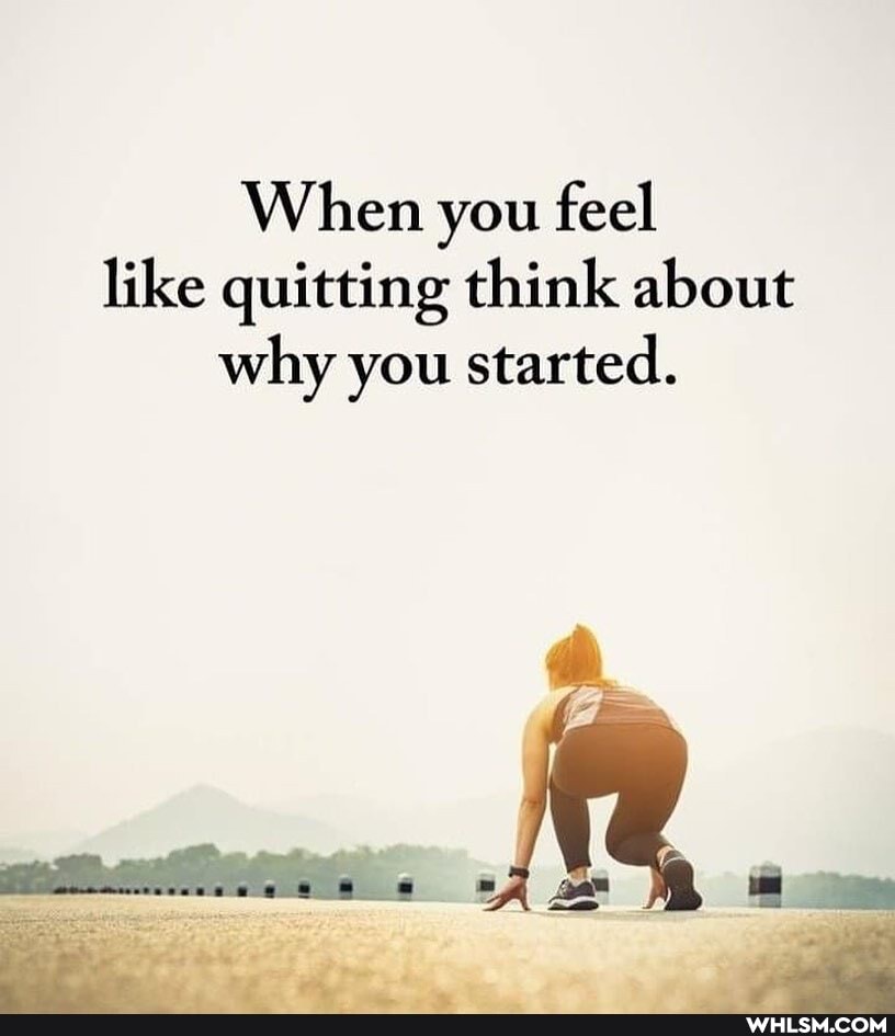 When you feel like quitting think about why you started.