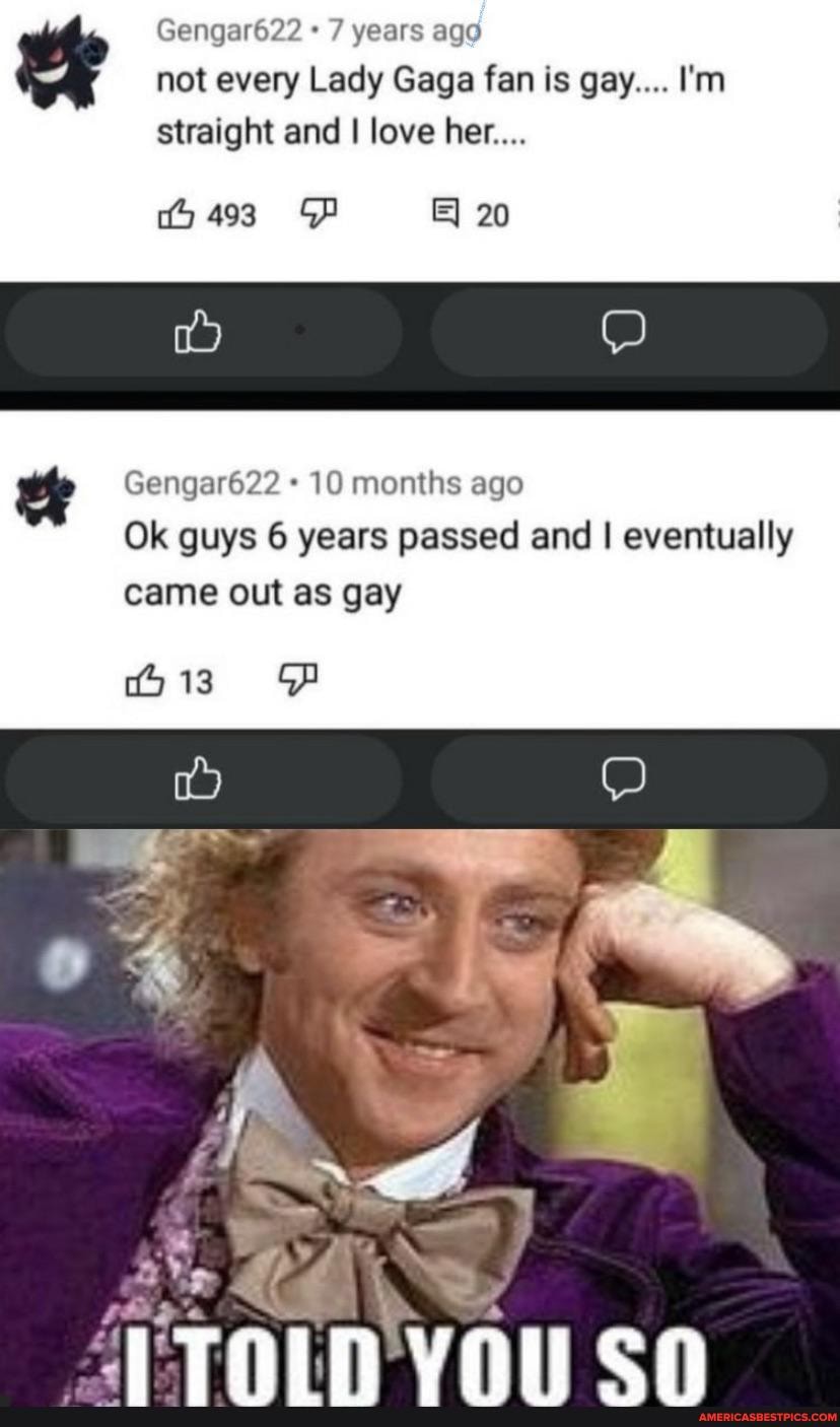 Gengar622 7 years ago not every Lady Gaga fan is gay... I'm straight and I love her....
498 20
Gengar622 10 months ago
Ok guys 6 years passed and I eventually came out as gay
13
AT
van en