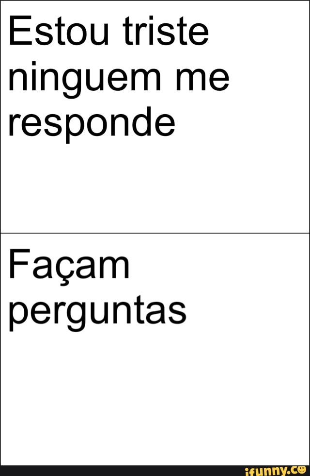 Estou triste
ninguem me
responde
Façam
perguntas