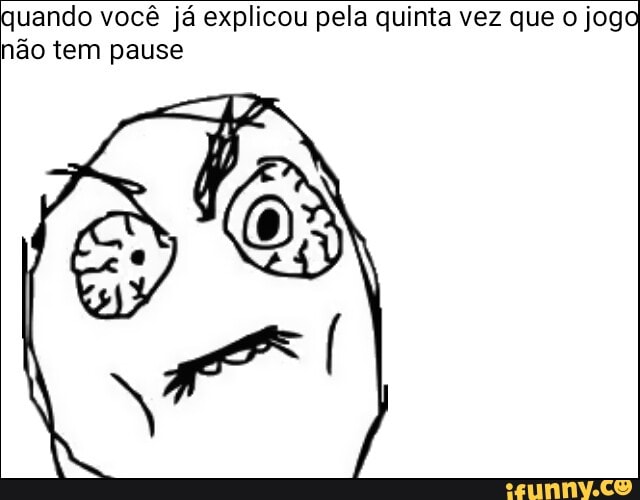 uando você já explicou pela quinta vez que o jog
não tem pause