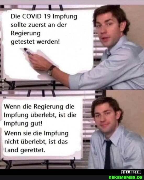 Die COViD 19 Impfung sollte zuerst an der
Regierung
getestet werden!
Wenn die Regierung die
Impfung überlebt, ist die
Impfung gut!
Wenn sie die Impfung nicht überlebt, ist das
Land gerettet.