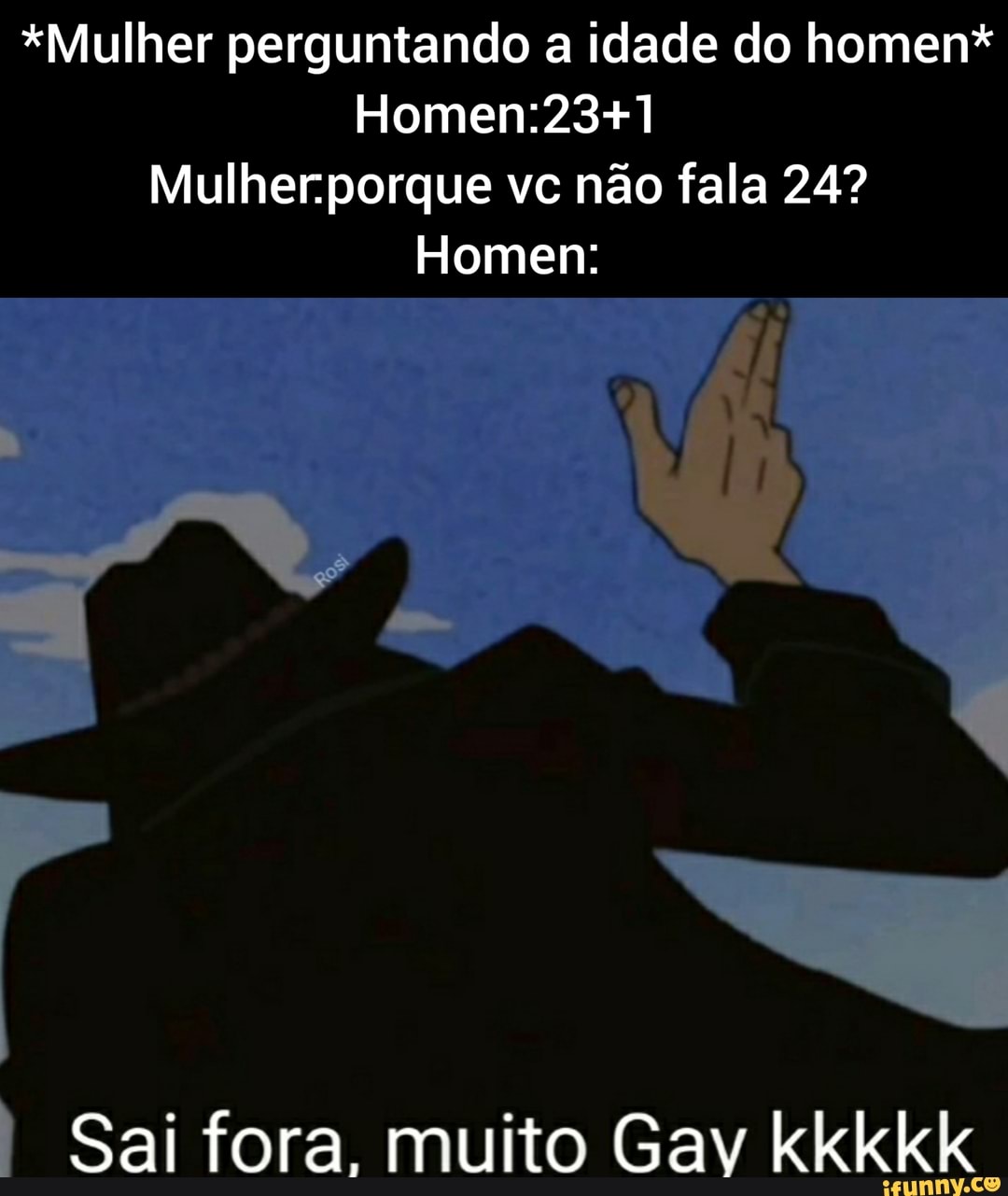 *Mulher perguntando a idade do homen*
Mulherporque vc não fala 24?
Homen:
Sai fora muito Gav kkkkk