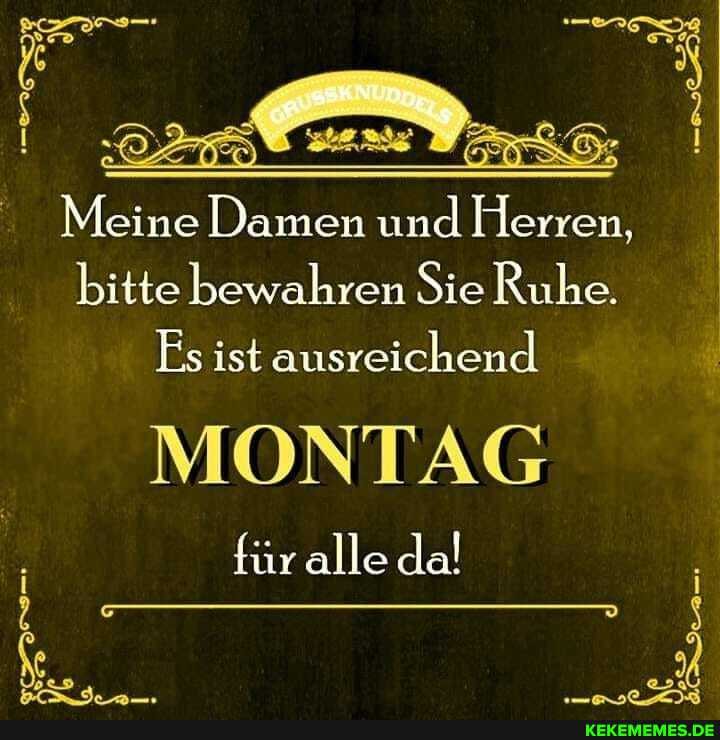 Meine Damen und Herren,
bitte bewahren Sie Ruhe.
Es ist ausreichend
MONTAG
für alle da!