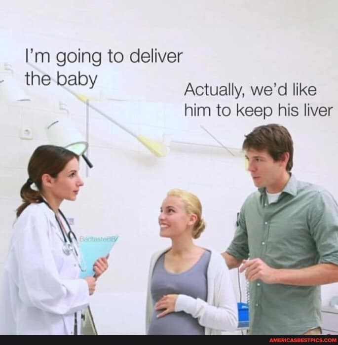 I'm going to deliver
the baby Actually, we'd like
him to keep his liver