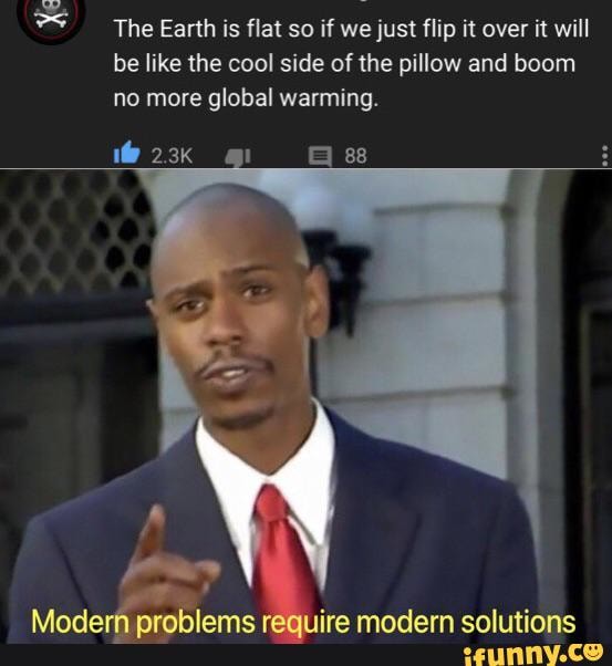 The Earth is flat so if we just flip it over it will
be like the cool side of the pillow and boom
global warming.
Modemlems
'
ire modern solutions