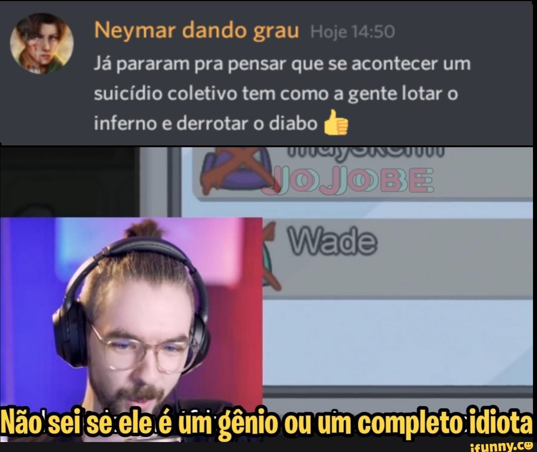 Neymar dando grau Hoje 14
Já pararam pra pensar que se acontecer um suicídio coletivo tem como a gente lotar o inferno e derrotar o diabo
Não sei sé ele é um gênio ou um completo :idiota