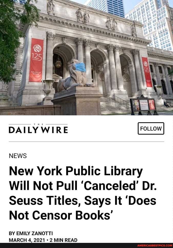DAILY WIRE
NEWS
New York Public Library
Will Not Pull 'Canceled' Dr.
Seuss Titles, Says It 'Does
Not Censor Books'
BY EMILY ZANOTTI MARCH 4, 2021 2 MIN READ