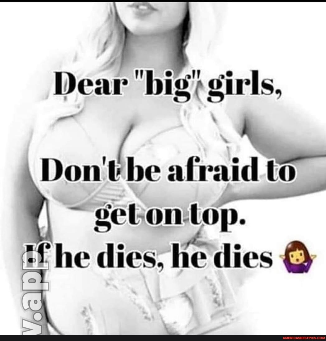 Dear 'big} girls,
Don'tbe afraid to
he dies, le dies &