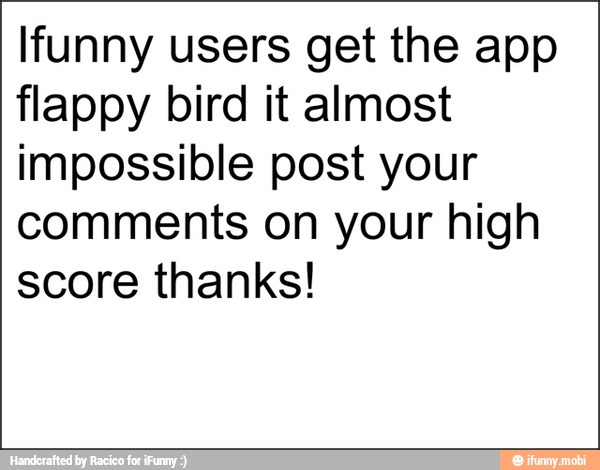 Ifunny users get the app
flappy bird it almost
impossible post your
comments on your high
score thanks!