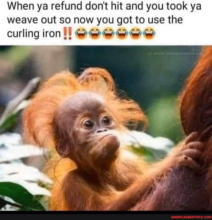 When ya refund don't hit and you took ya weave out so now you got to use the curling iron