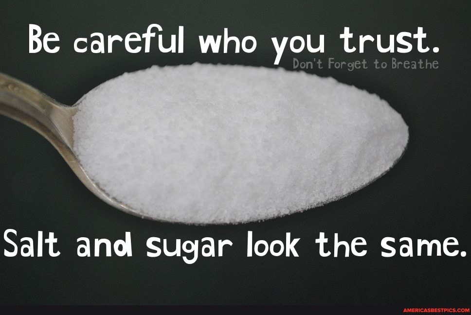 Be careful who you trust.
Salt and sugar look the same.