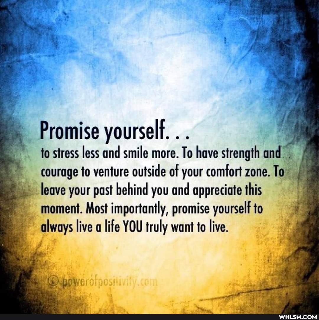 Promise yourself. . .
to stress less and smile more. To have strength and courage to venture outside of your comfort zone.
leave your past behind you and appreciate this moment. Most importantly, promise yourself to
_ always live life YOU truly want to live.