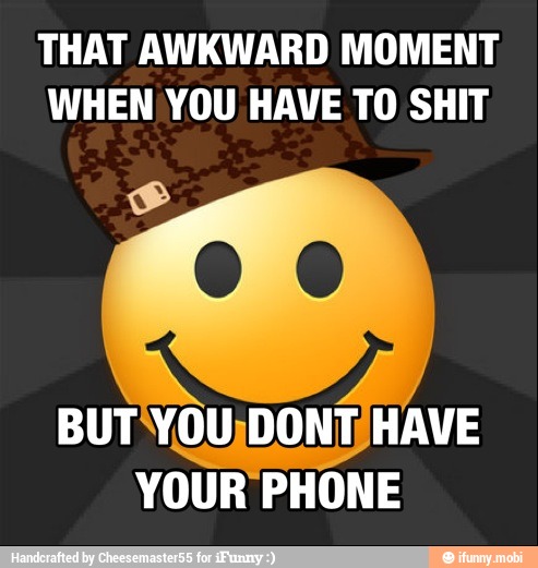 THAT AWKWARD MOMENT
WHEN YOU HAVE TO SHIT
YOUR PHONE
