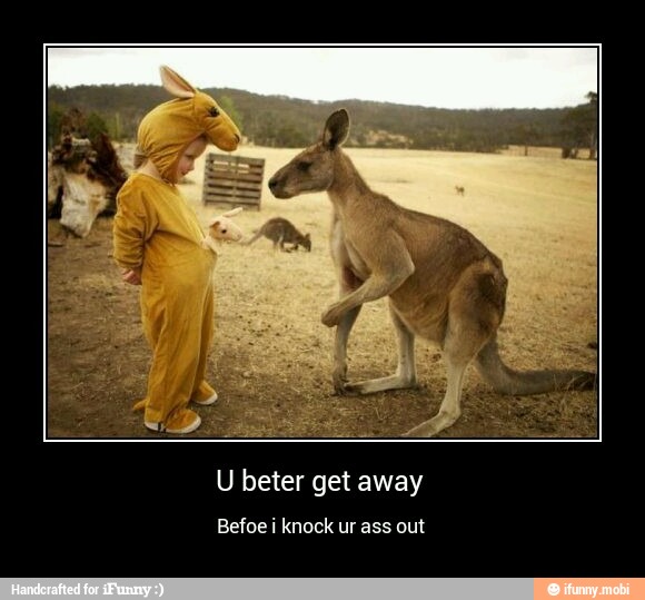U beter get away
Befoe i knock ur ass out - U beter get away
Befoe i knock ur ass out
