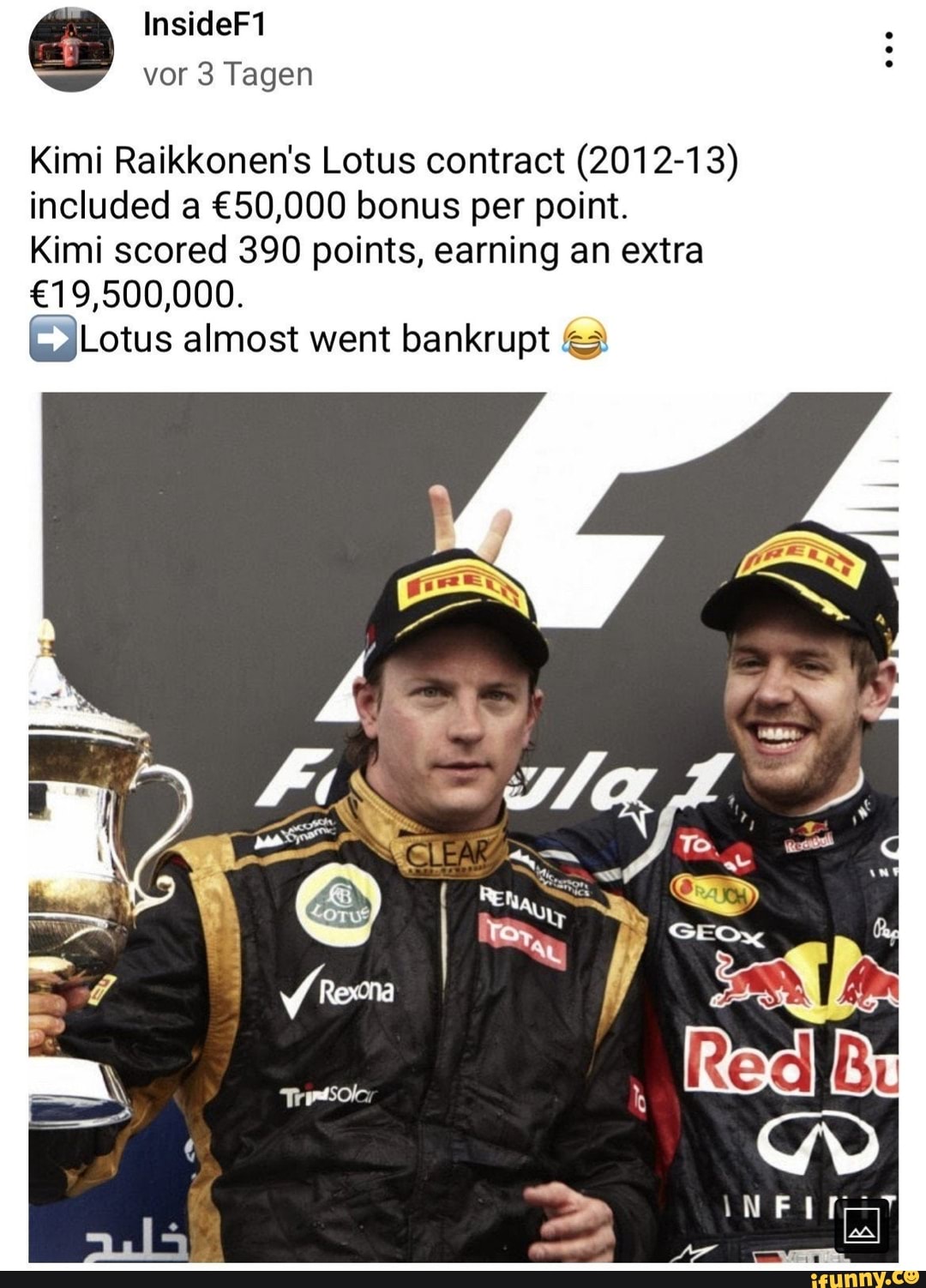 Kimi Raikkonen's Lotus contract (2012-13) included a bonus per point.
Kimi scored 390 points, earning an extra
[Lotus almost went bankrupt
Bu